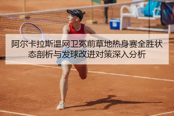 阿尔卡拉斯温网卫冕前草地热身赛全胜状态剖析与发球改进对策深入分析