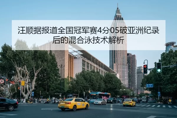 汪顺据报道全国冠军赛4分05破亚洲纪录后的混合泳技术解析